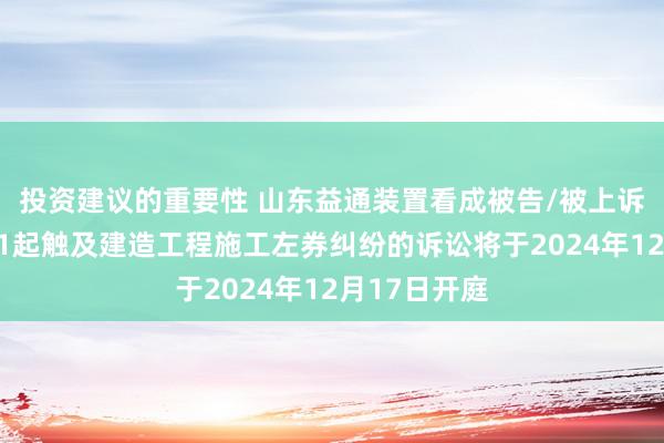 投资建议的重要性 山东益通装置看成被告/被上诉东说念主的1起触及建造工程施工左券纠纷的诉讼将于2024年12月17日开庭