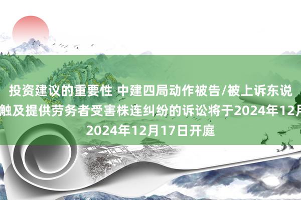 投资建议的重要性 中建四局动作被告/被上诉东说念主的1起触及提供劳务者受害株连纠纷的诉讼将于2024年12月17日开庭