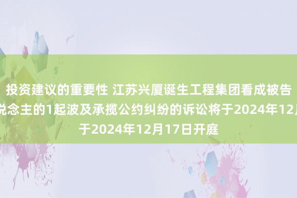 投资建议的重要性 江苏兴厦诞生工程集团看成被告/被上诉东说念主的1起波及承揽公约纠纷的诉讼将于2024年12月17日开庭