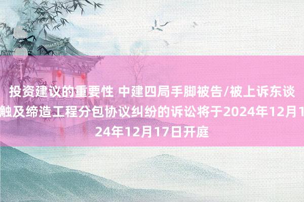 投资建议的重要性 中建四局手脚被告/被上诉东谈主的1起触及缔造工程分包协议纠纷的诉讼将于2024年12月17日开庭