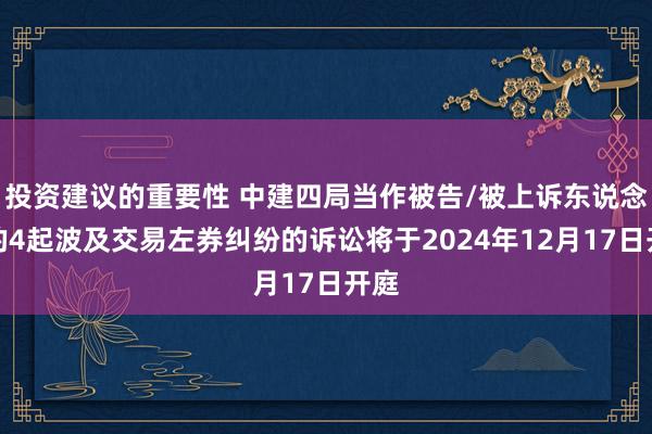 投资建议的重要性 中建四局当作被告/被上诉东说念主的4起波及交易左券纠纷的诉讼将于2024年12月17日开庭