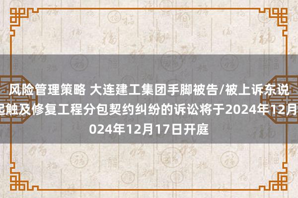 风险管理策略 大连建工集团手脚被告/被上诉东说念主的1起触及修复工程分包契约纠纷的诉讼将于2024年12月17日开庭