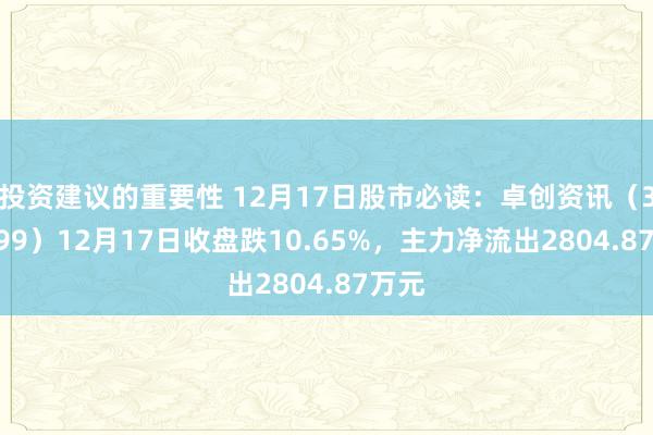 投资建议的重要性 12月17日股市必读：卓创资讯（301299）12月17日收盘跌10.65%，主力净流出2804.87万元