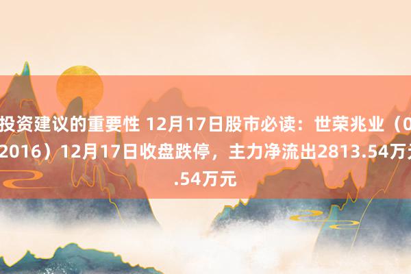 投资建议的重要性 12月17日股市必读：世荣兆业（002016）12月17日收盘跌停，主力净流出2813.54万元