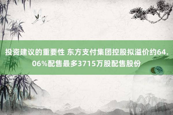 投资建议的重要性 东方支付集团控股拟溢价约64.06%配售最多3715万股配售股份