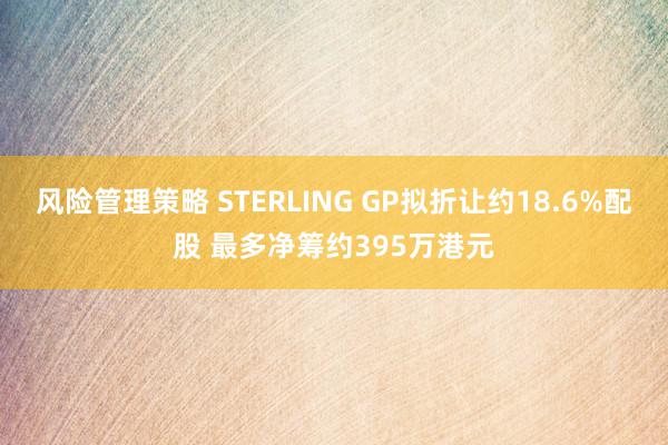 风险管理策略 STERLING GP拟折让约18.6%配股 最多净筹约395万港元