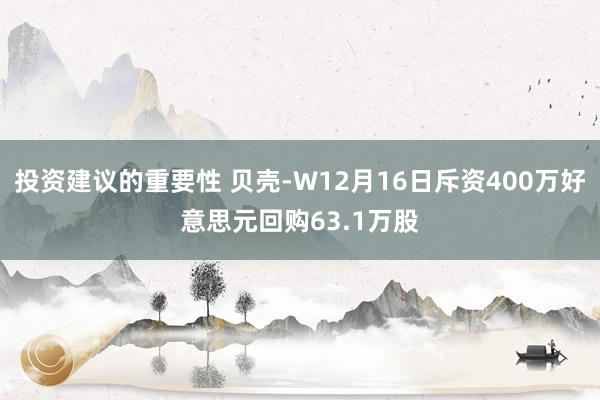 投资建议的重要性 贝壳-W12月16日斥资400万好意思元回购63.1万股