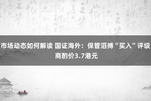 市场动态如何解读 国证海外：保管滔搏“买入”评级 商酌价3.7港元