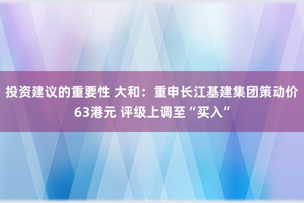 投资建议的重要性 大和：重申长江基建集团策动价63港元 评级上调至“买入”