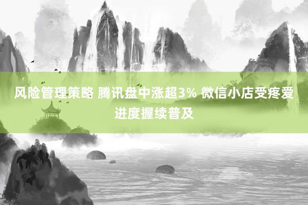 风险管理策略 腾讯盘中涨超3% 微信小店受疼爱进度握续普及