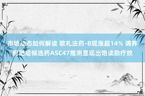 市场动态如何解读 歌礼法药-B现涨超14% 调养痴肥症候选药ASC47推测显现出饱读励疗效