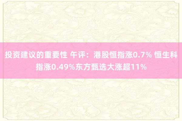 投资建议的重要性 午评：港股恒指涨0.7% 恒生科指涨0.49%东方甄选大涨超11%