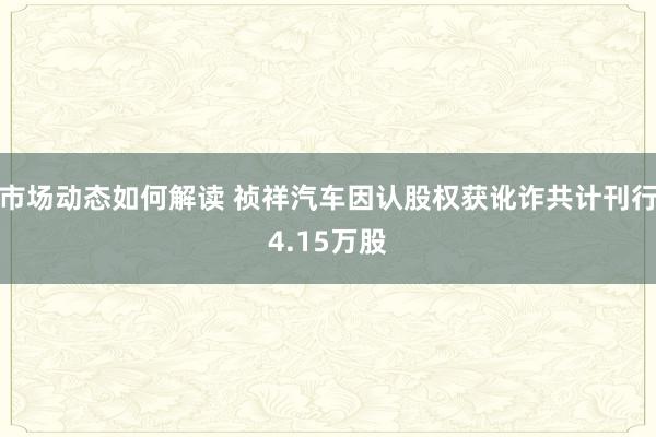 市场动态如何解读 祯祥汽车因认股权获讹诈共计刊行4.15万股