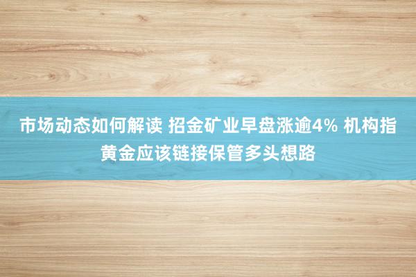 市场动态如何解读 招金矿业早盘涨逾4% 机构指黄金应该链接保管多头想路