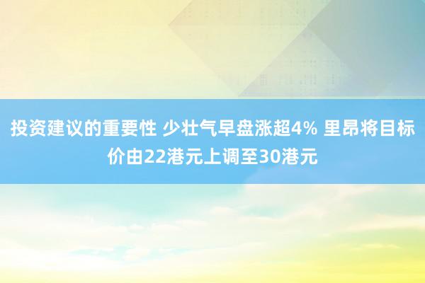 投资建议的重要性 少壮气早盘涨超4% 里昂将目标价由22港元上调至30港元