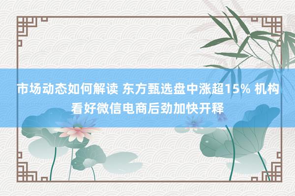 市场动态如何解读 东方甄选盘中涨超15% 机构看好微信电商后劲加快开释