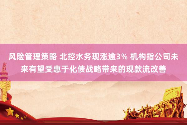 风险管理策略 北控水务现涨逾3% 机构指公司未来有望受惠于化债战略带来的现款流改善