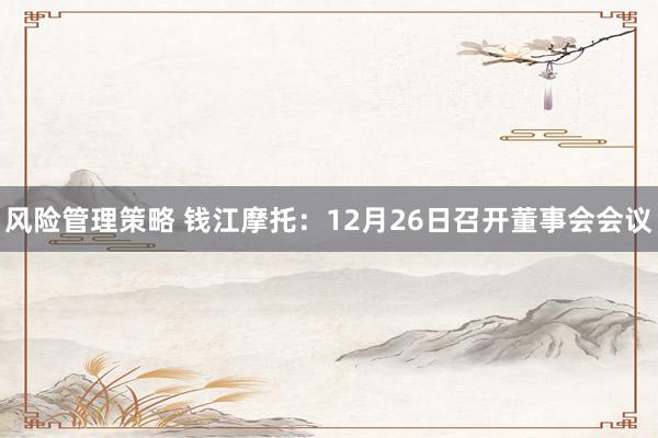 风险管理策略 钱江摩托：12月26日召开董事会会议