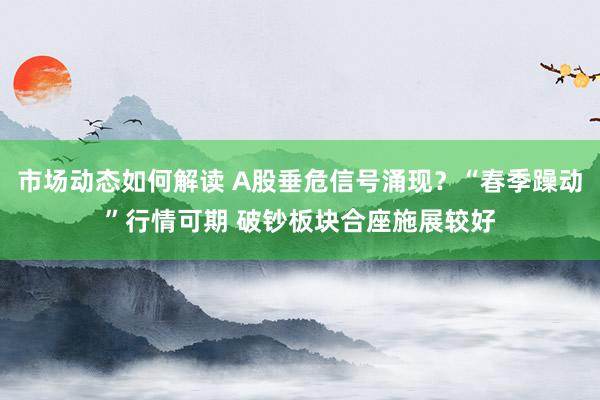 市场动态如何解读 A股垂危信号涌现？“春季躁动”行情可期 破钞板块合座施展较好