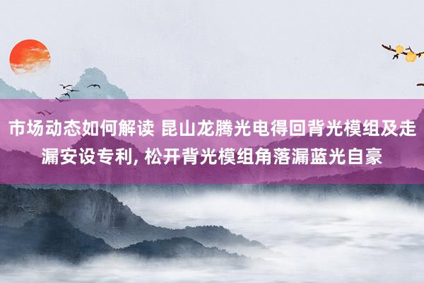 市场动态如何解读 昆山龙腾光电得回背光模组及走漏安设专利, 松开背光模组角落漏蓝光自豪