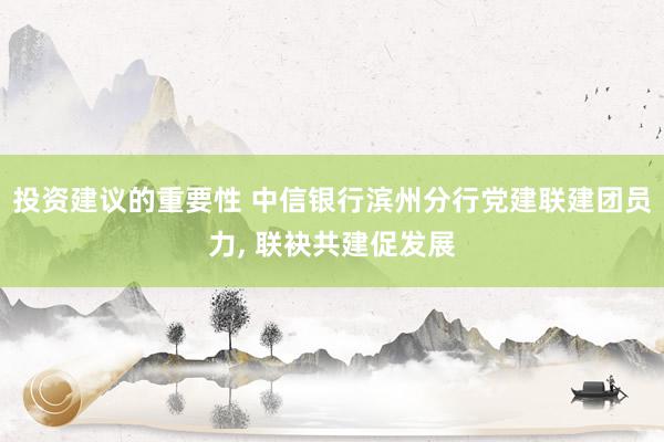 投资建议的重要性 中信银行滨州分行党建联建团员力, 联袂共建促发展