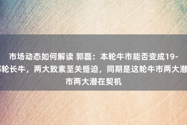 市场动态如何解读 郭磊：本轮牛市能否变成19-21年那轮长牛，两大致素至关蹙迫，同期是这轮牛市两大潜在契机