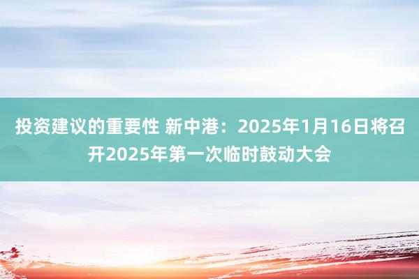 投资建议的重要性 新中港：2025年1月16日将召开2025年第一次临时鼓动大会