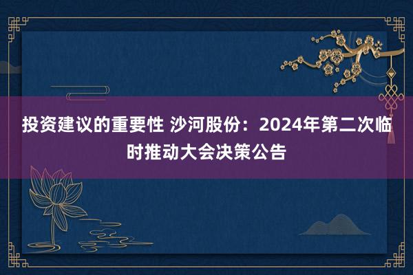 投资建议的重要性 沙河股份：2024年第二次临时推动大会决策公告