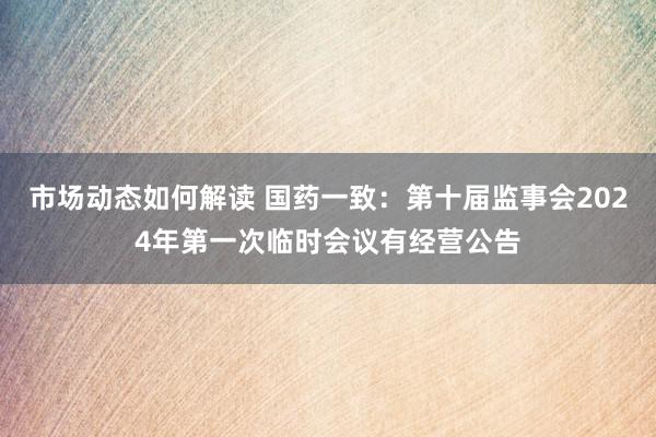 市场动态如何解读 国药一致：第十届监事会2024年第一次临时会议有经营公告