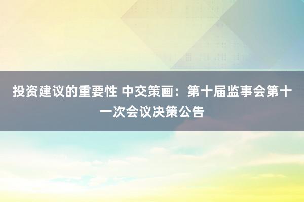 投资建议的重要性 中交策画：第十届监事会第十一次会议决策公告