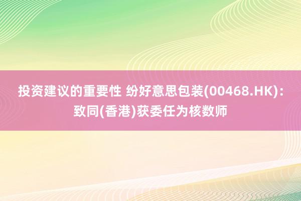 投资建议的重要性 纷好意思包装(00468.HK)：致同(香港)获委任为核数师