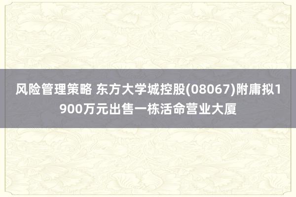 风险管理策略 东方大学城控股(08067)附庸拟1900万元出售一栋活命营业大厦