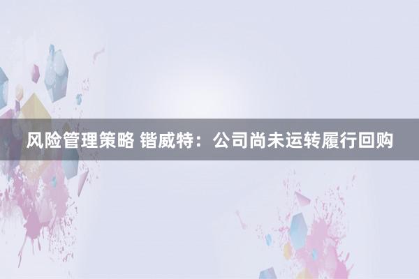 风险管理策略 锴威特：公司尚未运转履行回购