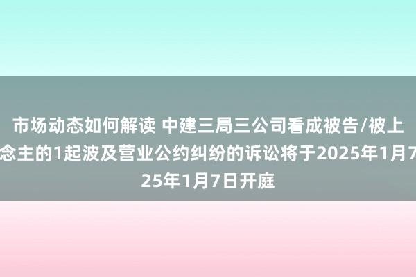 市场动态如何解读 中建三局三公司看成被告/被上诉东说念主的1起波及营业公约纠纷的诉讼将于2025年1月7日开庭