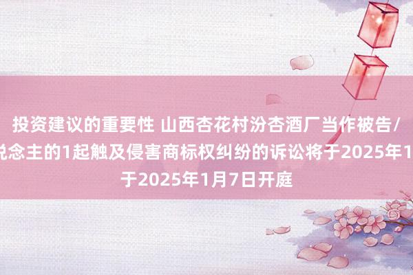 投资建议的重要性 山西杏花村汾杏酒厂当作被告/被上诉东说念主的1起触及侵害商标权纠纷的诉讼将于2025年1月7日开庭