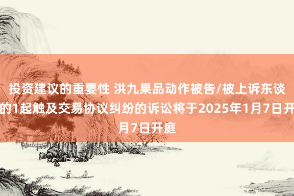 投资建议的重要性 洪九果品动作被告/被上诉东谈主的1起触及交易协议纠纷的诉讼将于2025年1月7日开庭