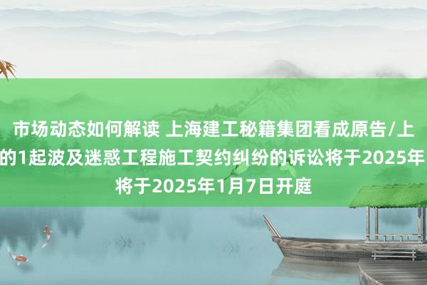 市场动态如何解读 上海建工秘籍集团看成原告/上诉东说念主的1起波及迷惑工程施工契约纠纷的诉讼将于2025年1月7日开庭