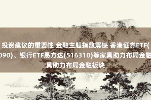 投资建议的重要性 金融主题指数震憾 香港证券ETF(513090)、银行ETF易方达(516310)等家具助力布局金融板块