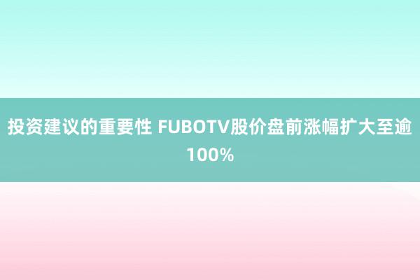 投资建议的重要性 FUBOTV股价盘前涨幅扩大至逾100%