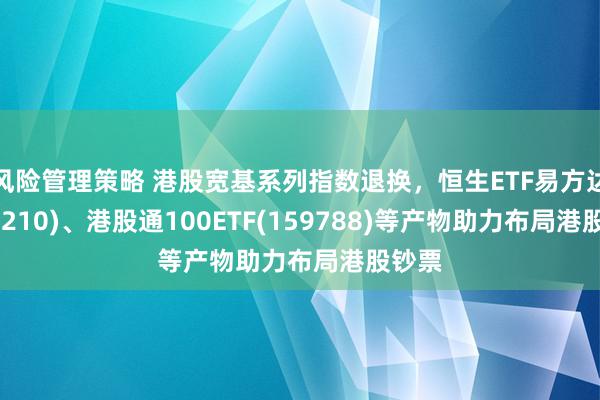 风险管理策略 港股宽基系列指数退换，恒生ETF易方达(513210)、港股通100ETF(159788)等产物助力布局港股钞票