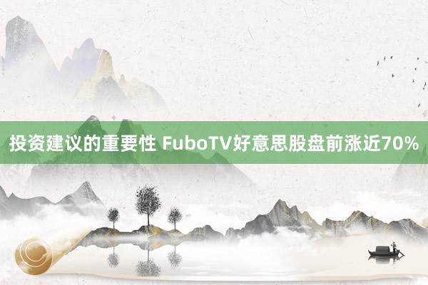 投资建议的重要性 FuboTV好意思股盘前涨近70%