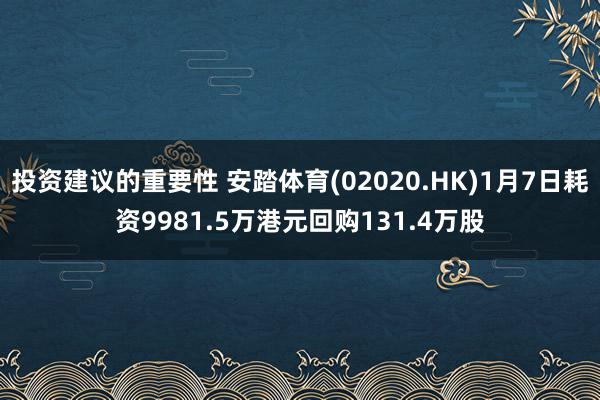 投资建议的重要性 安踏体育(02020.HK)1月7日耗资9981.5万港元回购131.4万股