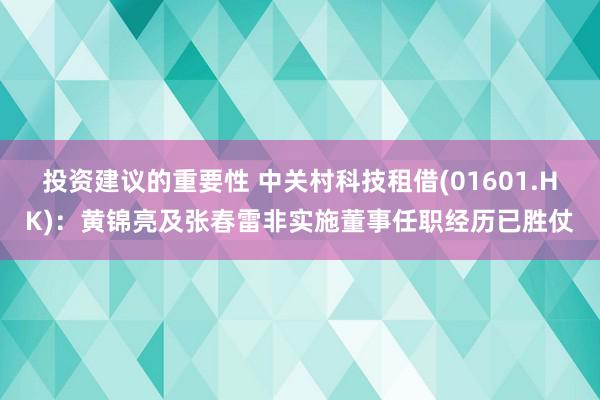 投资建议的重要性 中关村科技租借(01601.HK)：黄锦亮及张春雷非实施董事任职经历已胜仗