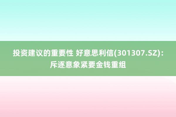 投资建议的重要性 好意思利信(301307.SZ)：斥逐意象紧要金钱重组