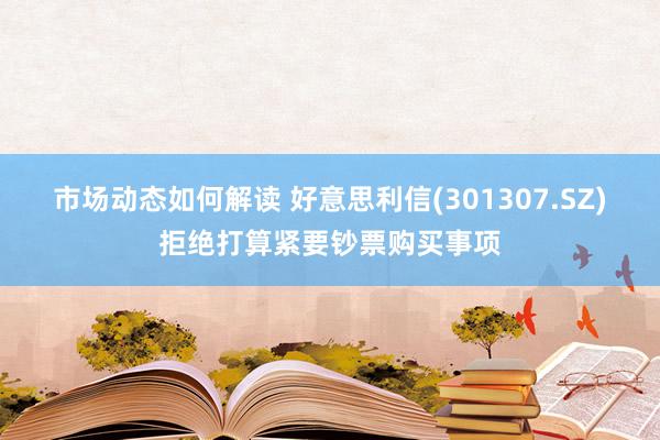 市场动态如何解读 好意思利信(301307.SZ)拒绝打算紧要钞票购买事项