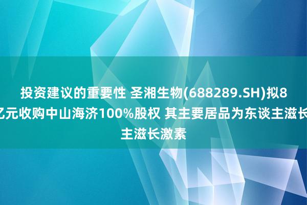 投资建议的重要性 圣湘生物(688289.SH)拟8.08亿元收购中山海济100%股权 其主要居品为东谈主滋长激素