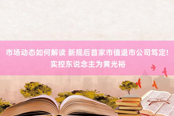 市场动态如何解读 新规后首家市值退市公司笃定! 实控东说念主为黄光裕