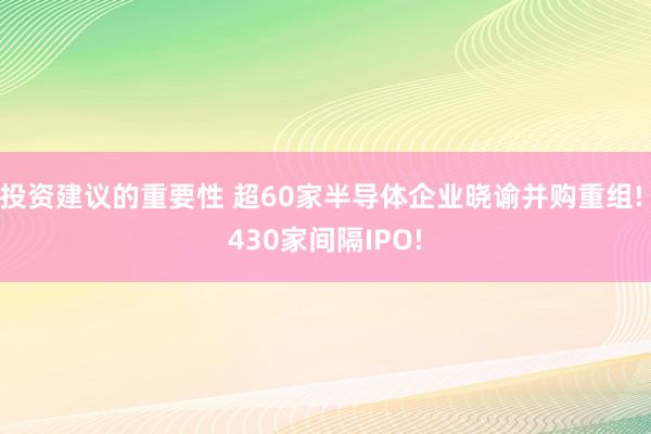 投资建议的重要性 超60家半导体企业晓谕并购重组! 430家间隔IPO!