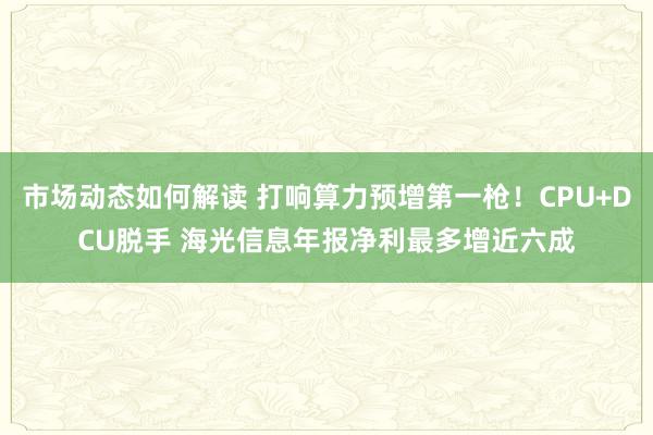 市场动态如何解读 打响算力预增第一枪！CPU+DCU脱手 海光信息年报净利最多增近六成