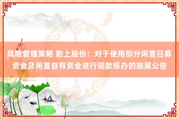 风险管理策略 勤上股份：对于使用部分闲置召募资金及闲置自有资金进行现款惩办的施展公告